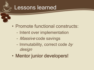 Lessons learned


• Promote functional constructs:
  – Intent over implementation
  – Massive code savings
  – Immutability, correct code by
   design
• Mentor junior developers!
 