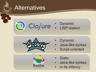 Alternatives

               • Dynamic
               • LISP dialect


               • Dynamic
               • Java-like syntax
               • Script-oriented

               • Static
               • Java-like syntax
               • In its infancy
 