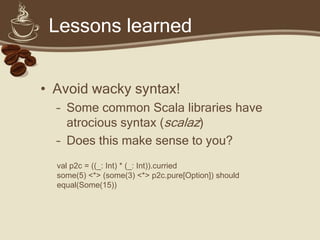 Lessons learned


• Don’t go overboard
  – Use implicits sparingly
  – Avoid tuple overload
    • x._1._2 * x._2 orElse x....