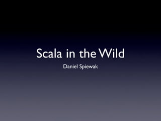 Scala in the Wild
     Daniel Spiewak
 