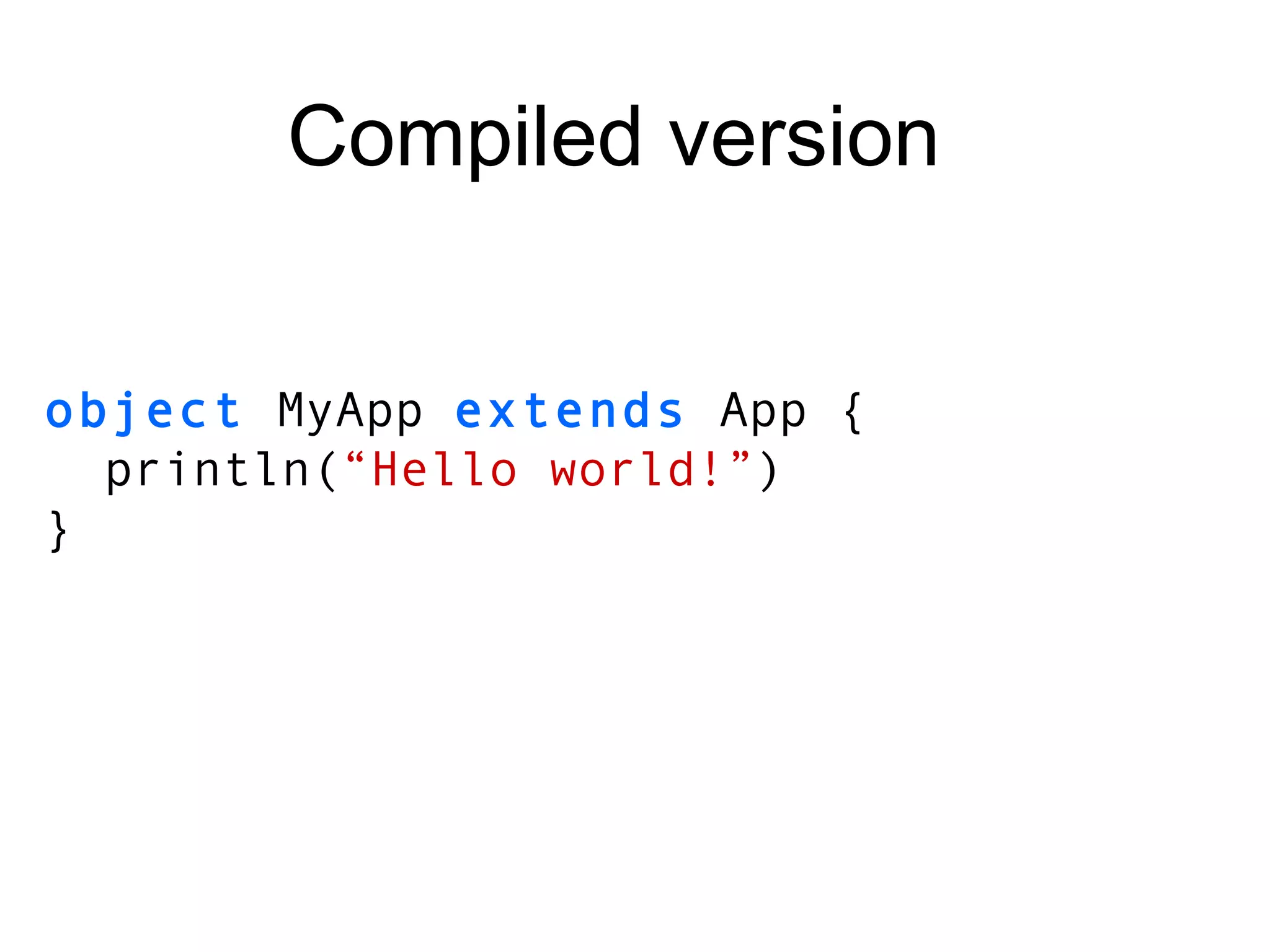 object  MyApp  extends  App { println( “Hello world!” ) } Compiled version 