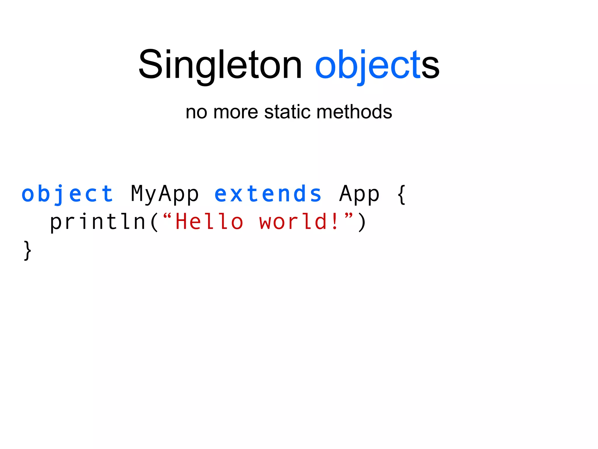 object  MyApp  extends  App { println( “Hello world!” ) } Singleton  object s no more static methods 
