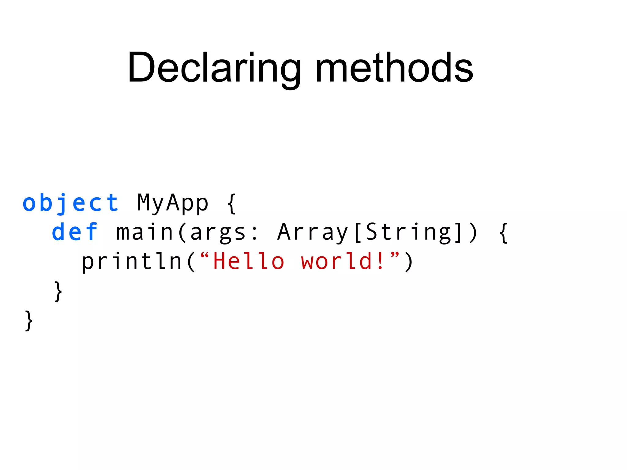 object  MyApp { def  main(args: Array[String]) { println( “Hello world!” ) } } Declaring methods 