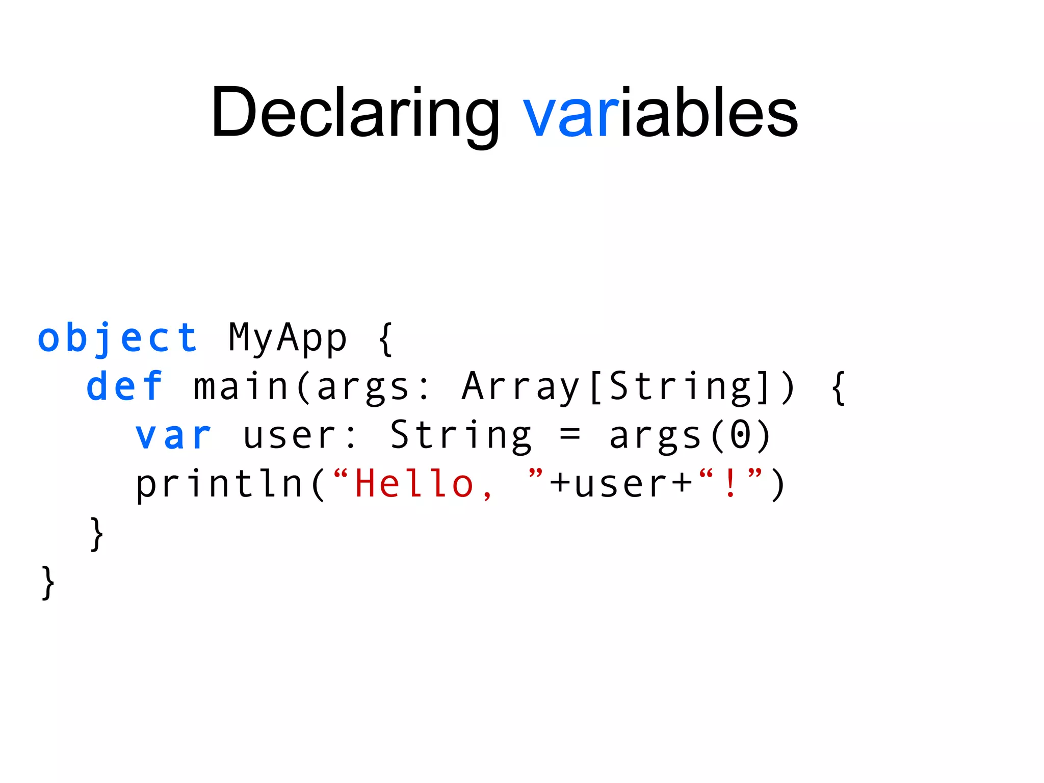 object  MyApp { def  main(args: Array[String]) { var  user: String = args(0) println( “Hello, ” +user+ “!” ) } } Declaring  var iables 
