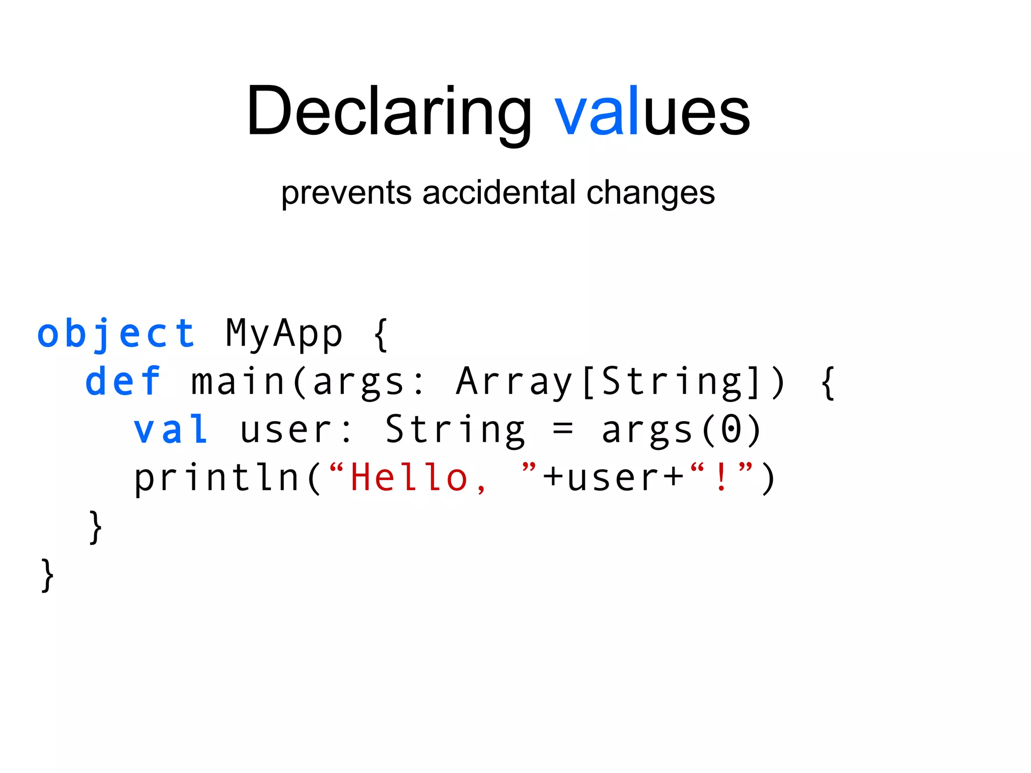 object  MyApp { def  main(args: Array[String]) { val  user: String = args(0) println( “Hello, ” +user+ “!” ) } } Declaring  val ues prevents accidental changes 