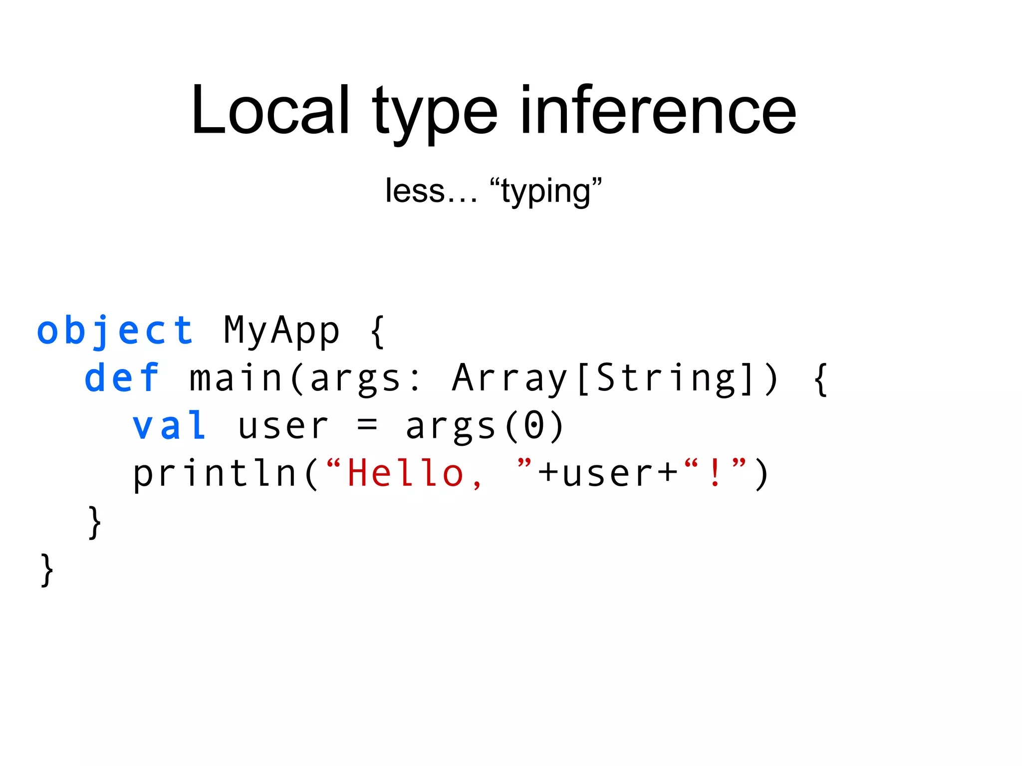 object  MyApp { def  main(args: Array[String]) { val  user = args(0) println( “Hello, ” +user+ “!” ) } } Local type inference less… “typing” 