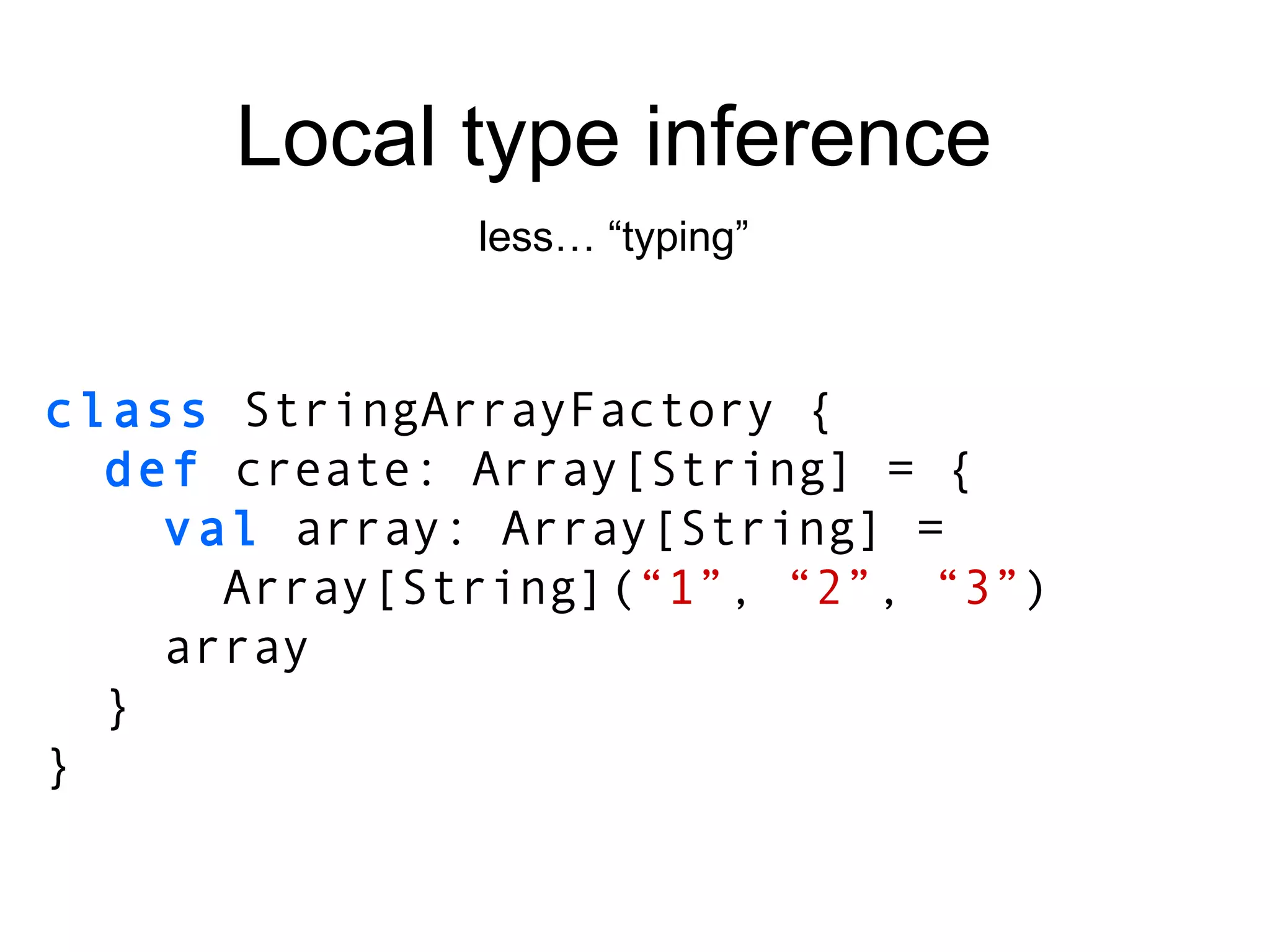 class  StringArrayFactory { def  create : Array[String]  = { val  array:  Array[String]  = Array [String] ( “1” ,  “2” ,  “3” ) array } } Local type inference less… “typing” 