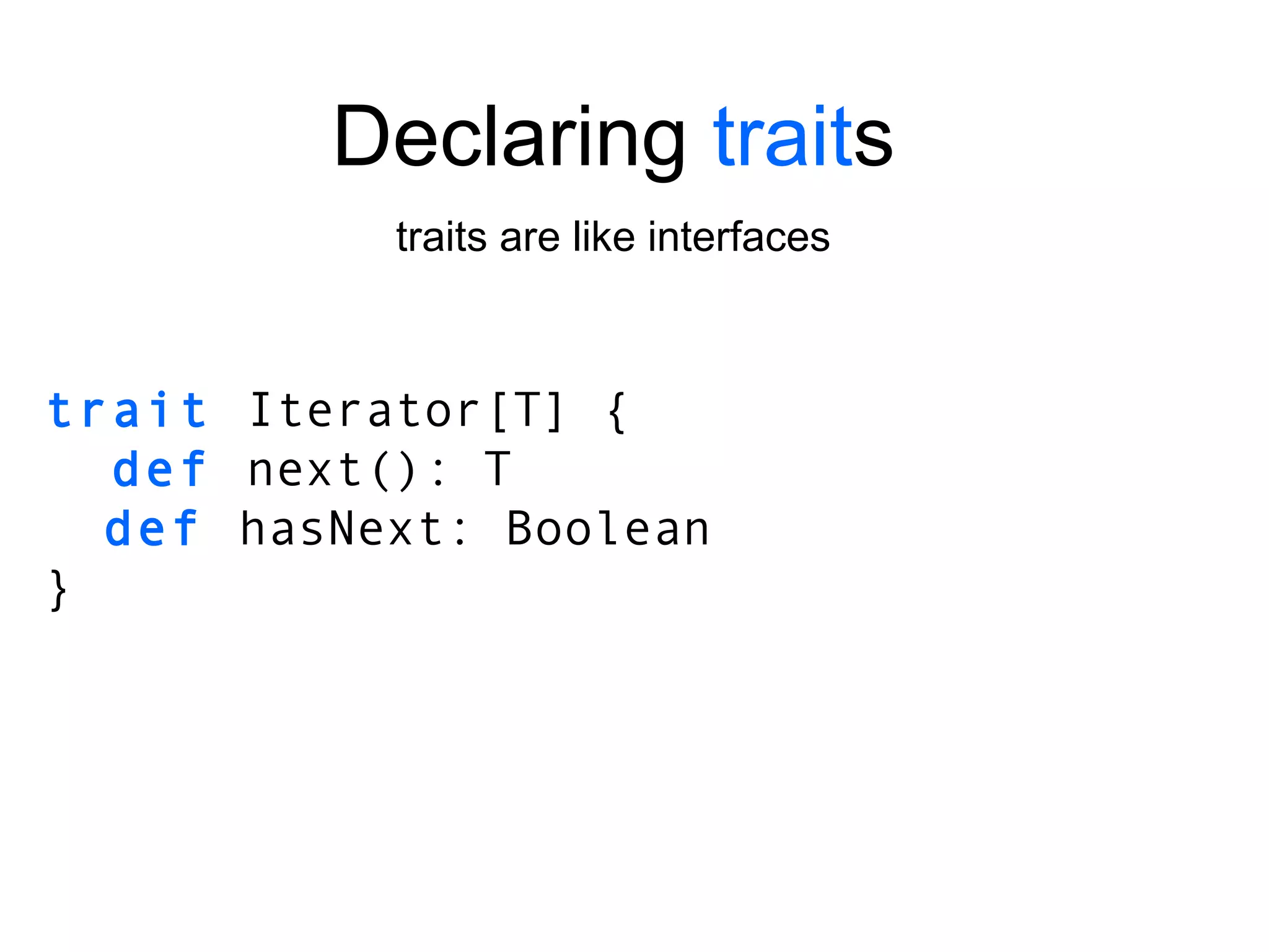 trait   Iterator[T]   { def  next(): T def  hasNext: Boolean } Declaring  trait s traits are like interfaces 