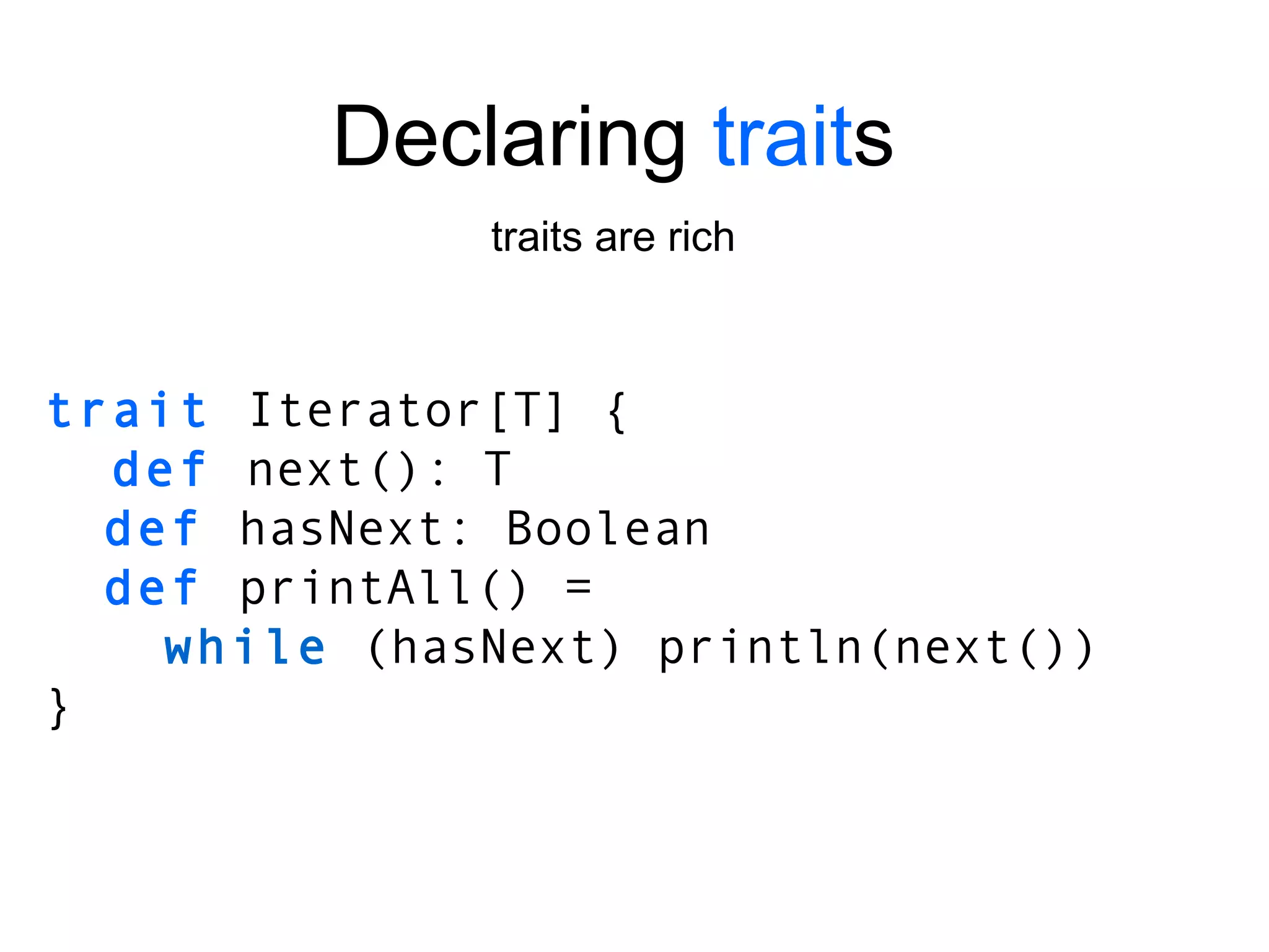 trait   Iterator[T]   { def  next(): T def  hasNext: Boolean def   printAll() = while   (hasNext) println(next()) } Declaring  trait s traits are rich 