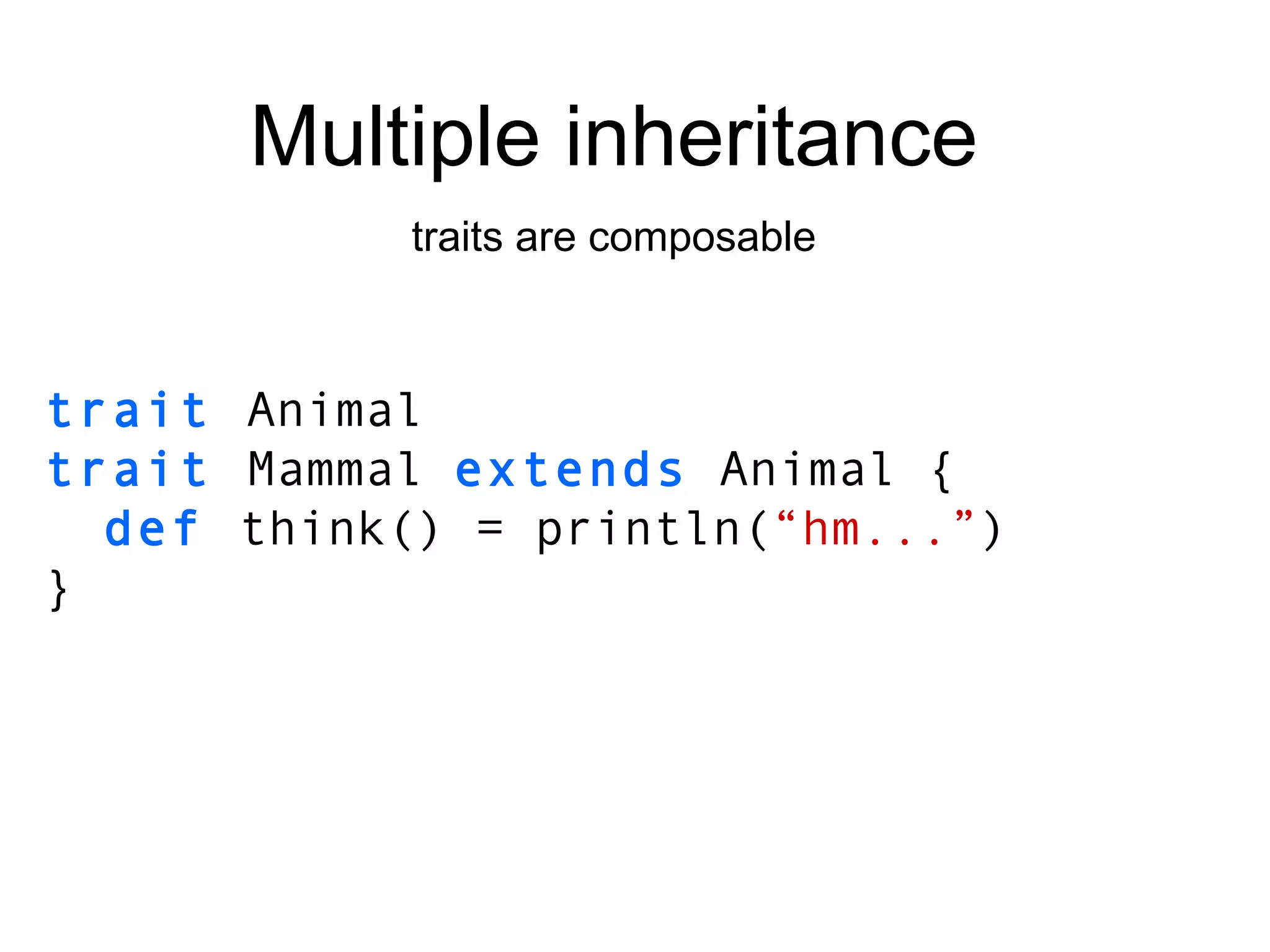 trait   Animal trait   Mammal   extends   Animal { def  think() = println( “hm...” ) } Multiple inheritance traits are composable 