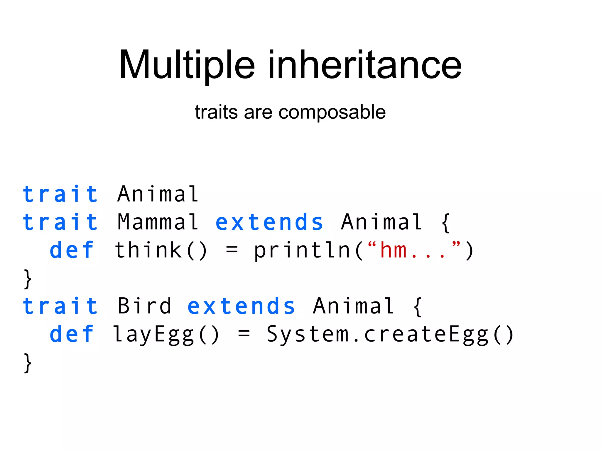 trait   Animal trait   Mammal   extends   Animal { def  think() = println( “hm...” ) } trait   Bird   extends   Animal { def  layEgg() = System.createEgg() } Multiple inheritance traits are composable 