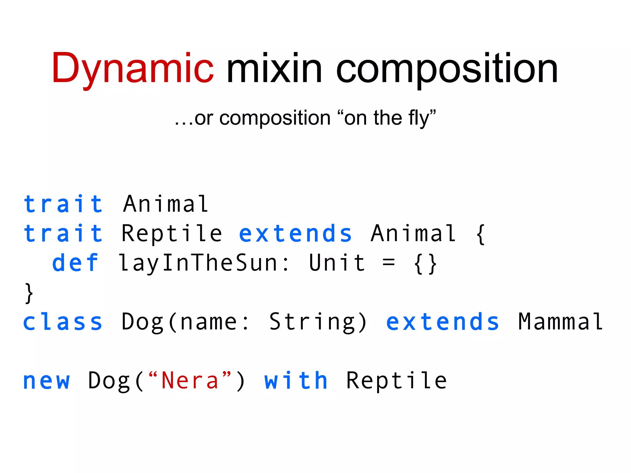 trait   Animal trait  Reptile  extends  Animal { def  layInTheSun : Unit  = {} } class  Dog(name: String)  extends  Mammal new  Dog( “Nera” )  with  Reptile Dynamic  mixin composition … or composition “on the fly” 