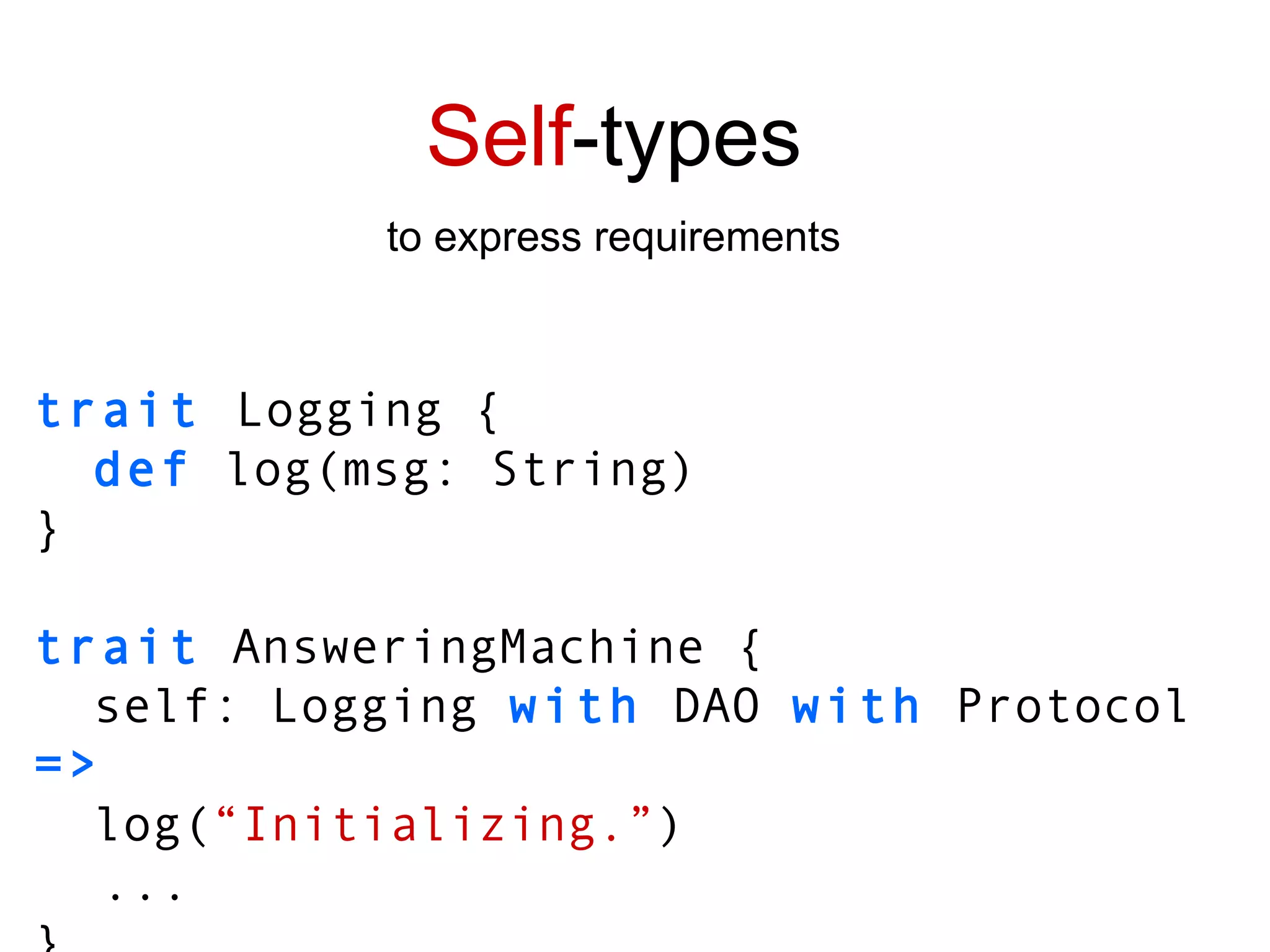 trait   Logging { def  log(msg: String) } trait  AnsweringMachine { self: Logging  with  DAO  with  Protocol  => log( “Initializing.” ) ... } Self -types to express requirements 