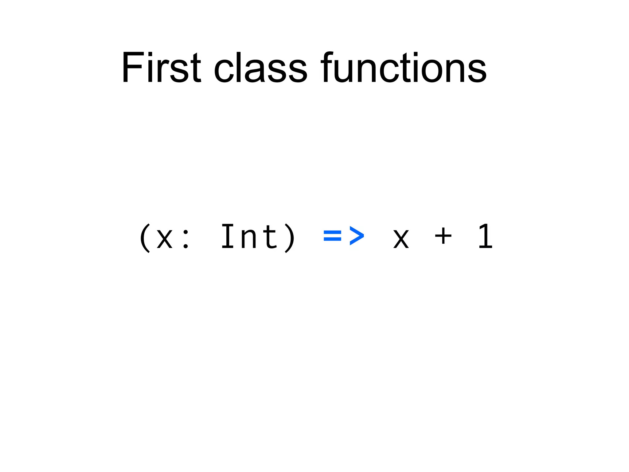 (x: Int)  =>  x + 1 First class functions 