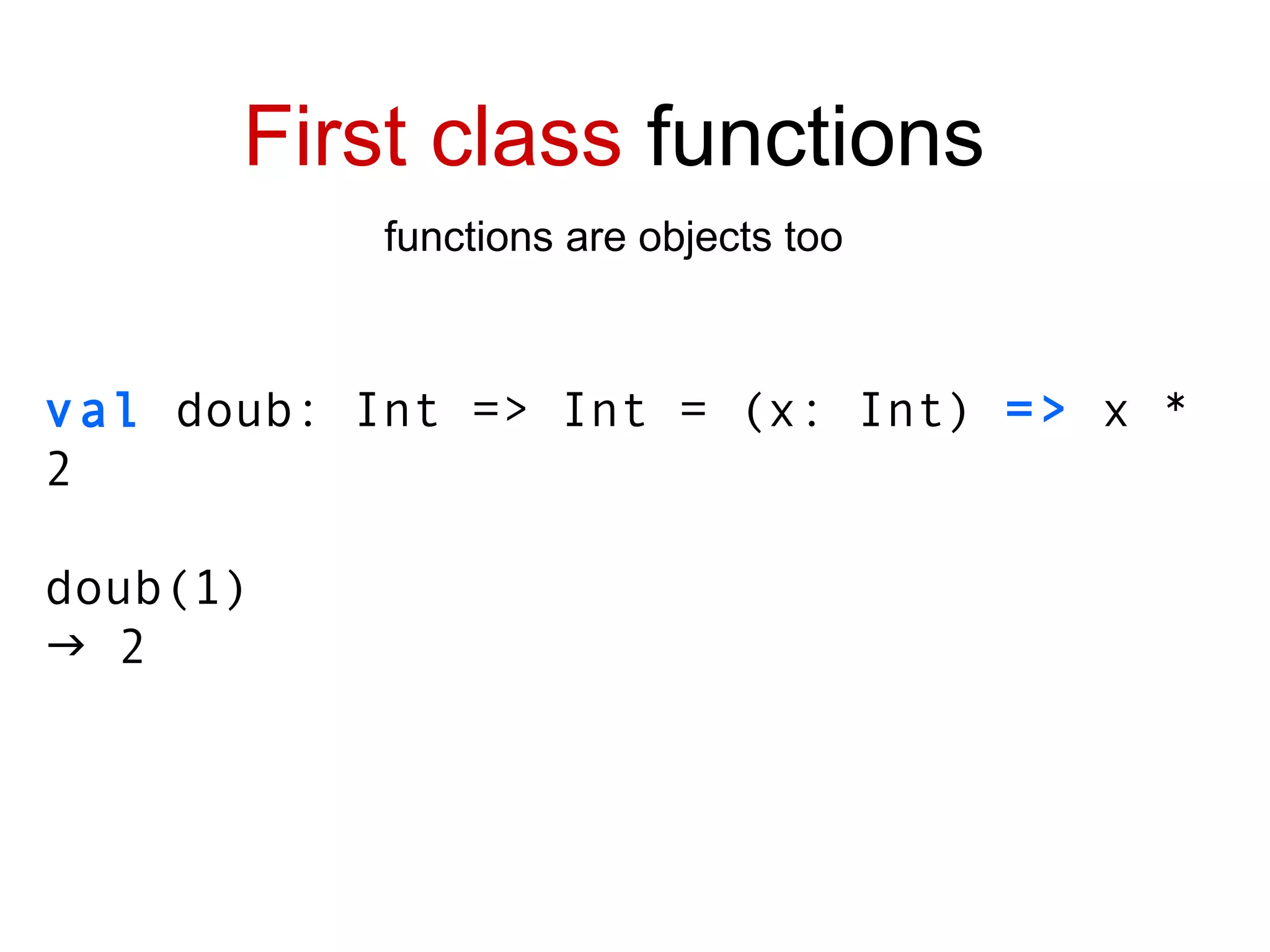 val  doub : Int => Int  = (x: Int)  =>  x * 2 doub(1)    2 First class  functions functions are objects too 
