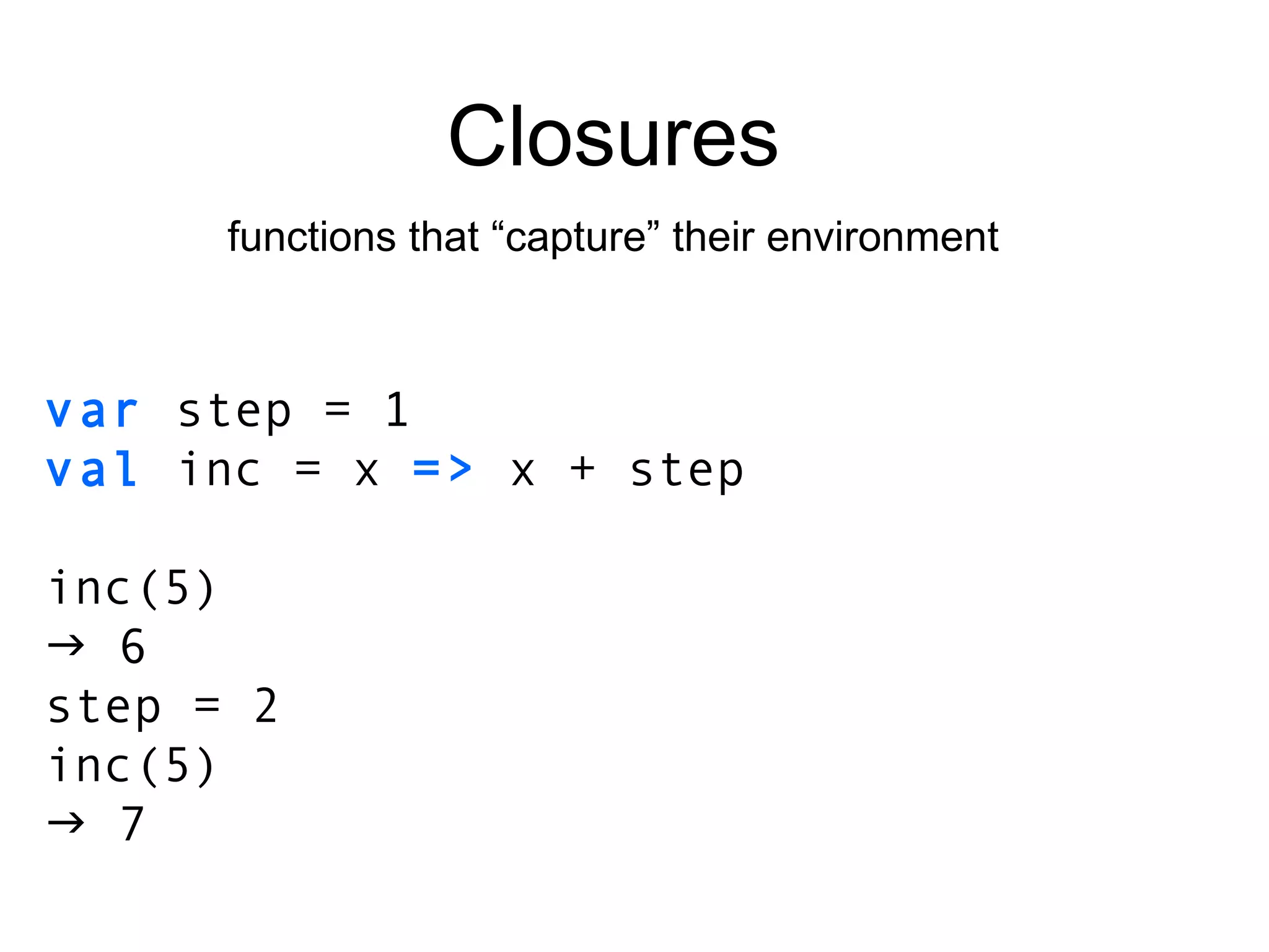 var  step = 1 val  inc = x  =>  x + step inc(5)    6 step = 2 inc(5)    7 Closures functions that “capture” their environment 