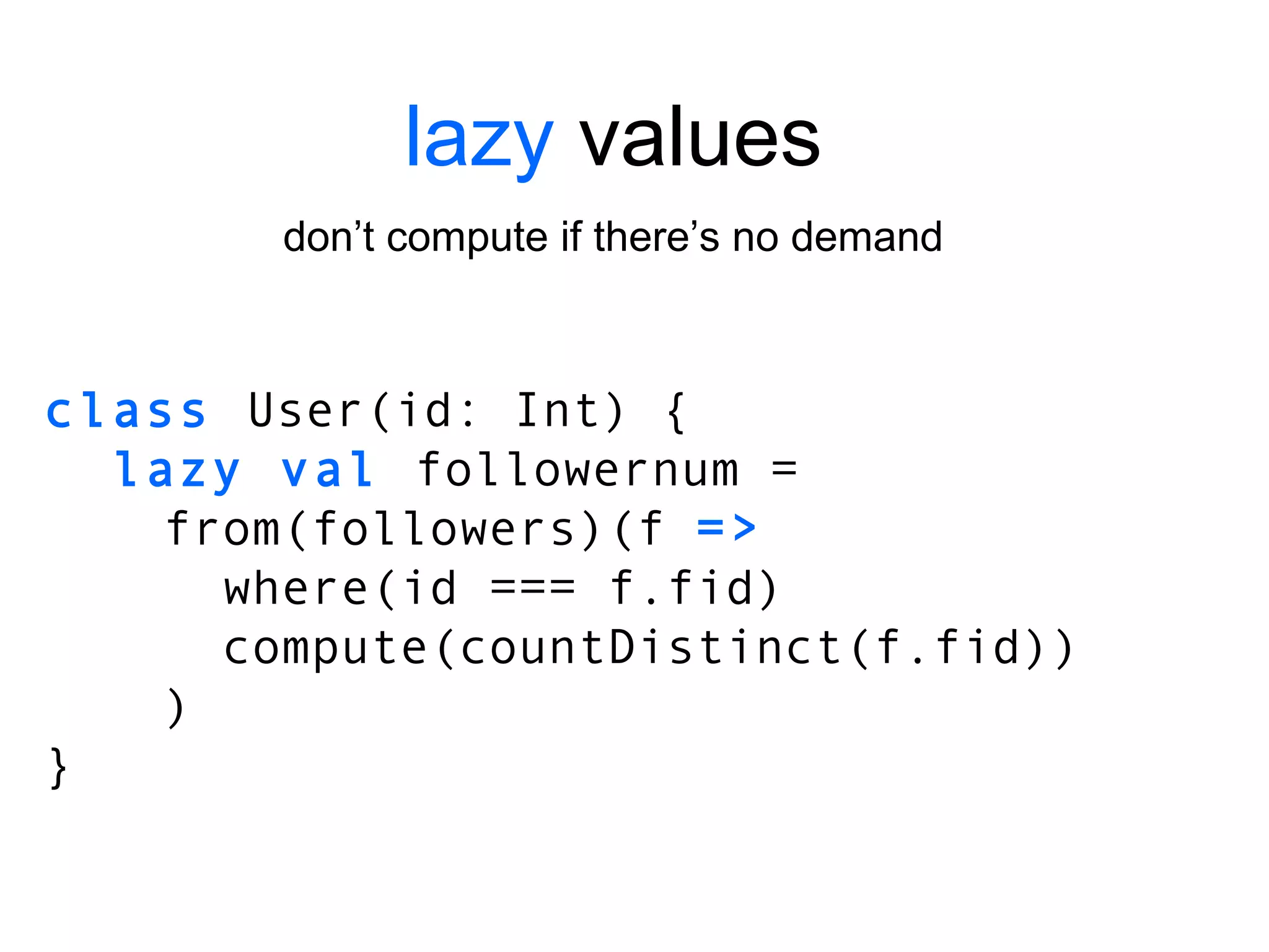 lazy  values don’t compute if there’s no demand class  User(id: Int) { lazy val  followernum =  from(followers)(f  => where(id === f.fid) compute(countDistinct(f.fid)) ) } 