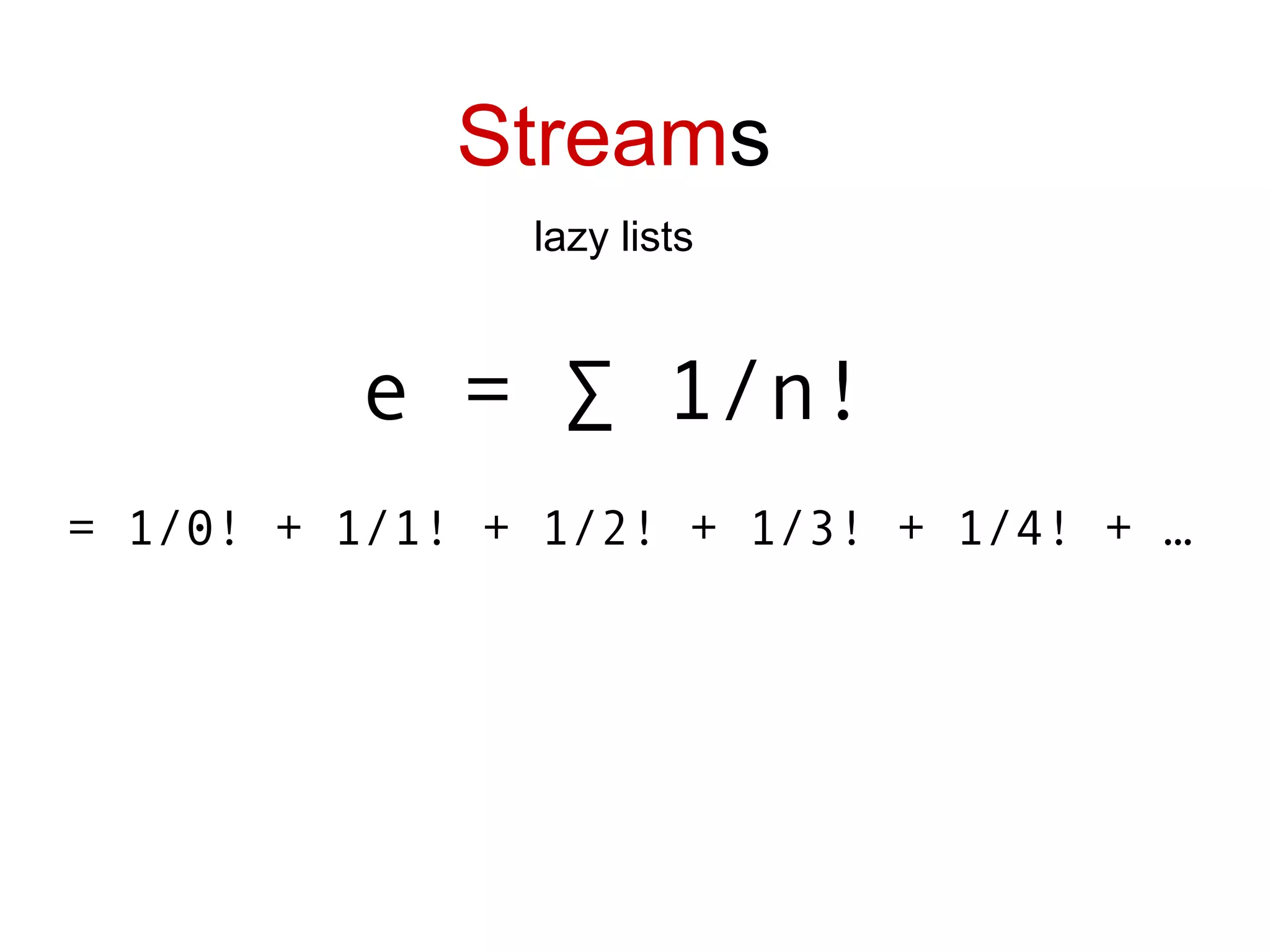 Stream s lazy lists e = ∑ 1/n!   = 1/0! + 1/1! + 1/2! + 1/3! + 1/4! + … 