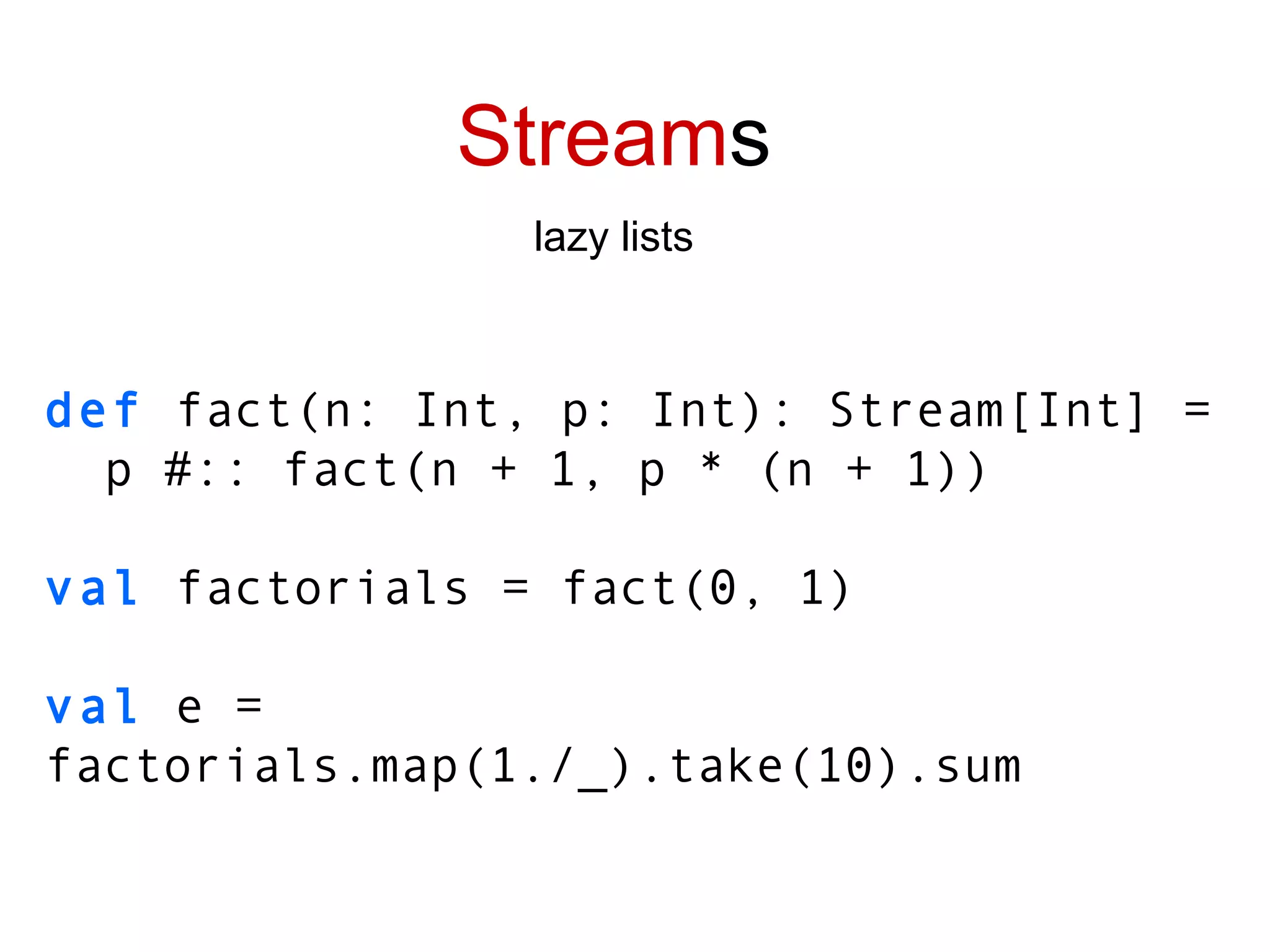 Stream s lazy lists def   fact(n: Int, p: Int): Stream[Int] =  p #:: fact(n + 1, p * (n + 1)) val  factorials = fact(0, 1) val  e = factorials.map(1./_).take(10).sum 