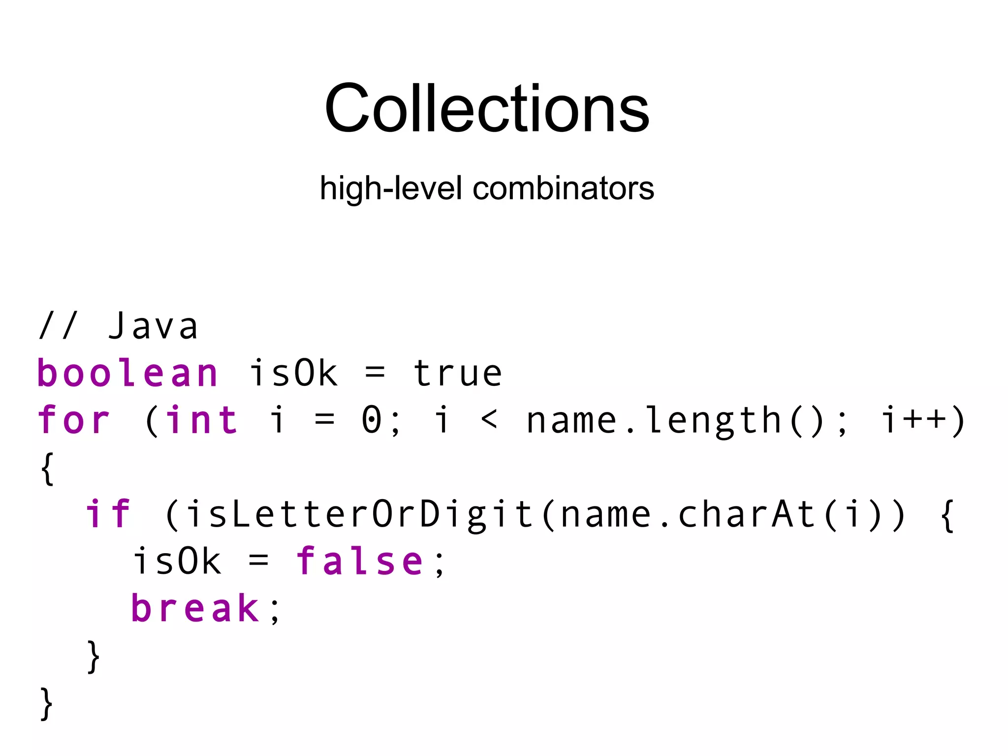 Collections high-level combinators // Java boolean  isOk = true for  ( int  i = 0; i < name.length(); i++) { if  (isLetterOrDigit(name.charAt(i)) { isOk =  false ; break ; } } 