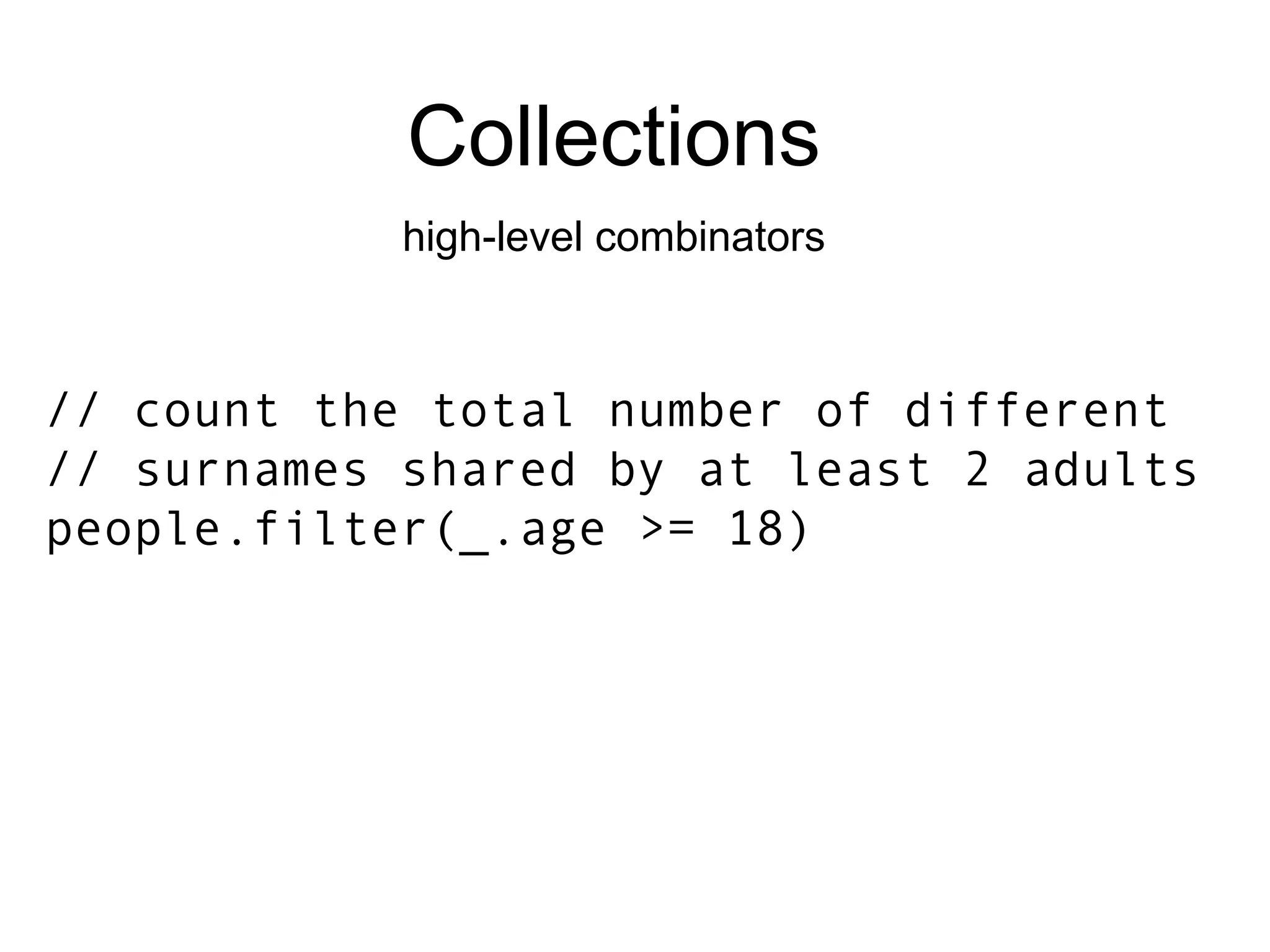 Collections high-level combinators // count the total number of different // surnames shared by at least 2 adults people.filter(_.age >= 18) 