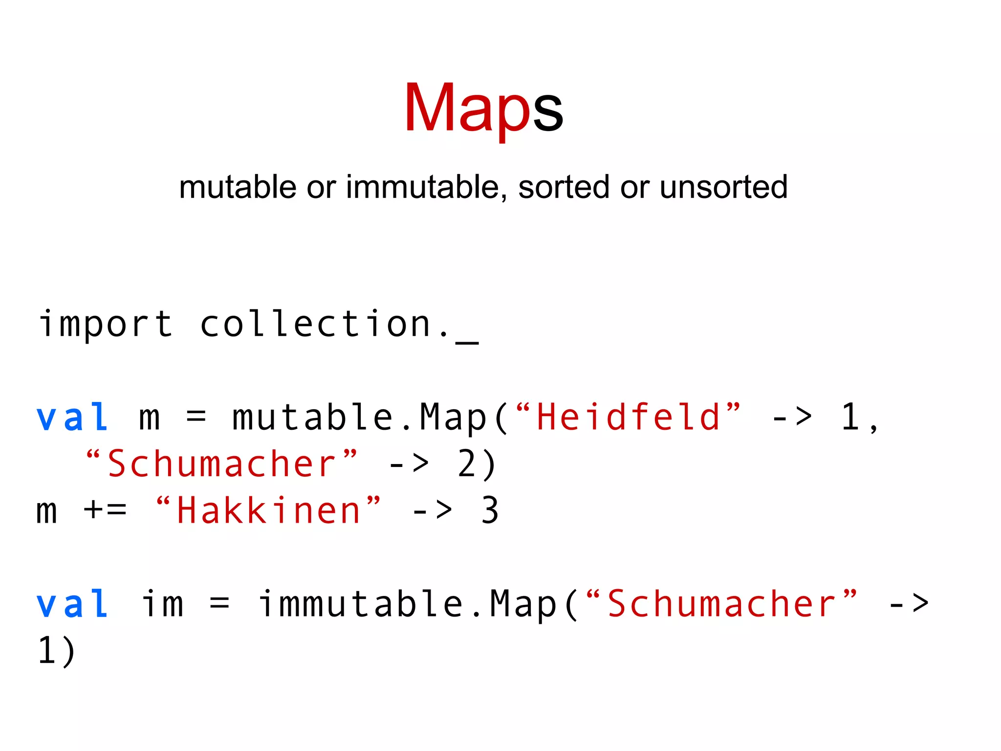 Map s mutable or immutable, sorted or unsorted import collection._ val  m = mutable.Map( “Heidfeld”  -> 1, “ Schumacher”  -> 2) m +=  “Hakkinen”  -> 3 val   im = immutable.Map( “Schumacher”  -> 1) 
