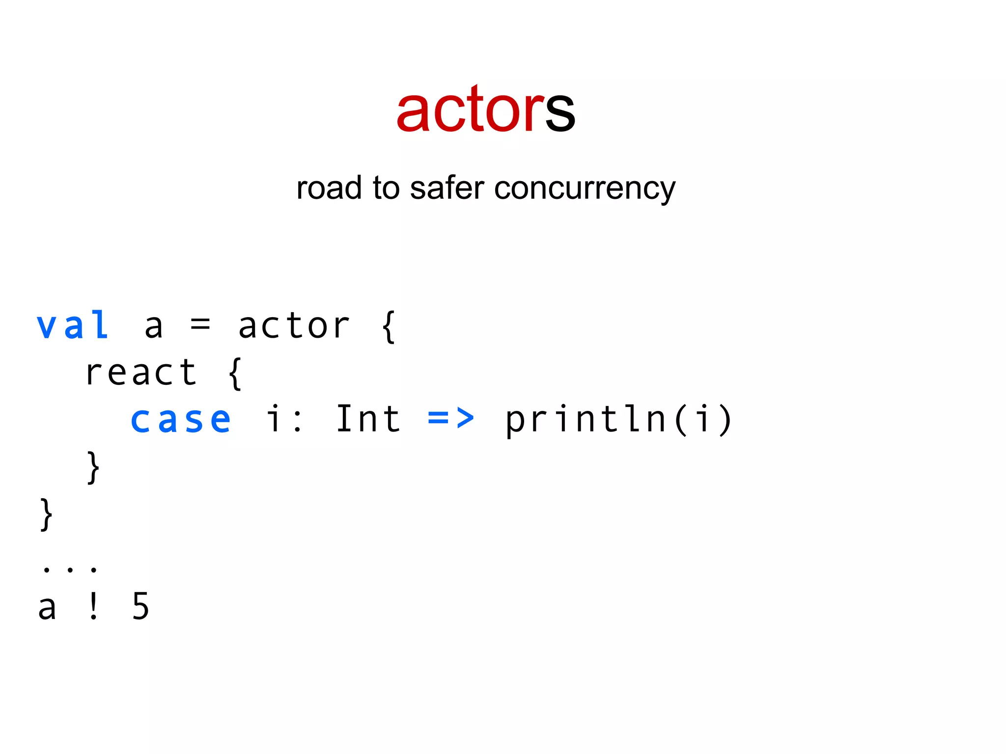 actor s road to safer concurrency val  a = actor { react { case  i: Int  =>  println(i) } } ... a ! 5 