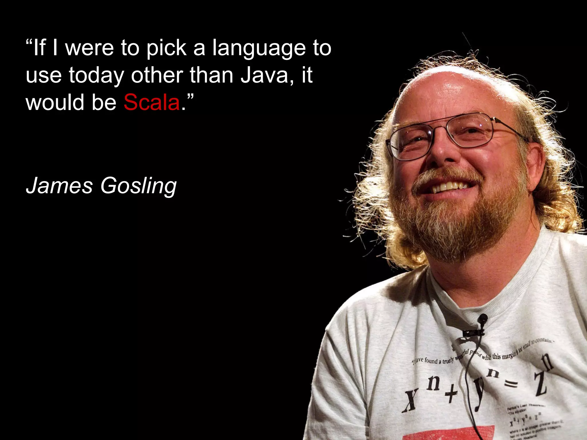 “ If I were to pick a language to use today other than Java, it would be  Scala .” James Gosling 
