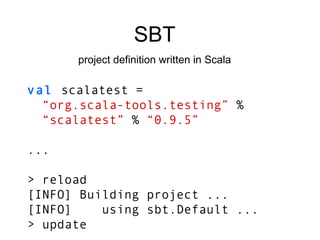 SBT project definition written in Scala val  scalatest =  “ org.scala-tools.testing”  % “ scalatest”  %  “0.9.5” ... > reload [INFO] Building project ... [INFO]  using sbt.Default ... > update 