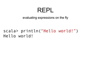 scala> println( “Hello world!” ) Hello world! REPL evaluating expressions on the fly 