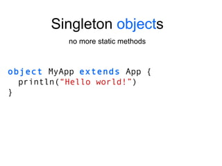 object  MyApp  extends  App { println( “Hello world!” ) } Singleton  object s no more static methods 