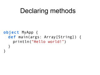 object  MyApp { def  main(args: Array[String]) { println( “Hello world!” ) } } Declaring methods 