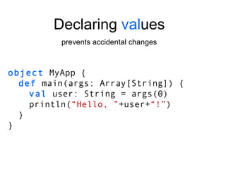 object  MyApp { def  main(args: Array[String]) { val  user: String = args(0) println( “Hello, ” +user+ “!” ) } } Declaring  val ues prevents accidental changes 