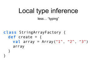 class  StringArrayFactory { def  create = { val  array = Array( “1” ,  “2” ,  “3” ) array } } Local type inference less… “typing” 