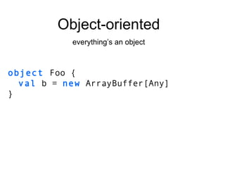 object   Foo   { val  b =  new  ArrayBuffer[Any] } Object-oriented everything’s an object 