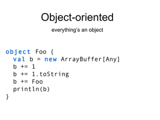 object   Foo   { val  b =  new  ArrayBuffer[Any] b += 1 b += 1.toString b += Foo println(b) } Object-oriented everything’s an object 