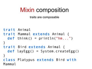 trait   Animal trait   Mammal   extends   Animal { def  think() = println( “hm...” ) } trait   Bird   extends   Animal { def  layEgg() = System.createEgg() } class  Platypus  extends  Bird  with  Mammal Mixin  composition traits are composable 