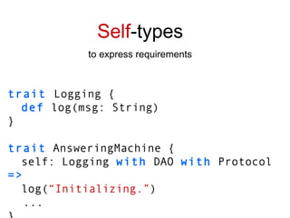 trait   Logging { def  log(msg: String) } trait  AnsweringMachine { self: Logging  with  DAO  with  Protocol  => log( “Initializing.” ) ... } Self -types to express requirements 