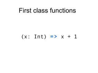 (x: Int)  =>  x + 1 First class functions 