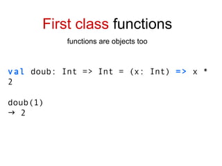 val  doub : Int => Int  = (x: Int)  =>  x * 2 doub(1)    2 First class  functions functions are objects too 