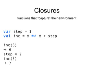 var  step = 1 val  inc = x  =>  x + step inc(5)    6 step = 2 inc(5)    7 Closures functions that “capture” their environment 
