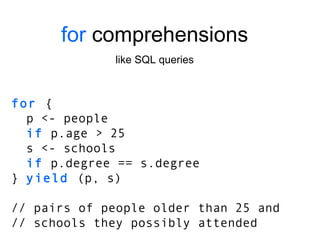 for  comprehensions like SQL queries for  { p <- people if  p.age > 25 s <- schools if  p.degree == s.degree }  yield  (p, s) // pairs of people older than 25 and // schools they possibly attended 