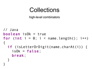 Collections high-level combinators // Java boolean  isOk = true for  ( int  i = 0; i < name.length(); i++) { if  (isLetterOrDigit(name.charAt(i)) { isOk =  false ; break ; } } 