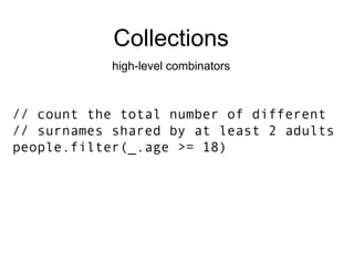 Collections high-level combinators // count the total number of different // surnames shared by at least 2 adults people.filter(_.age >= 18) 