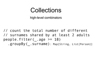 Collections high-level combinators // count the total number of different // surnames shared by at least 2 adults people.filter(_.age >= 18) .groupBy(_.surname) : Map[String, List[Person]] 