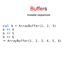 Buffer s mutable sequences val  b = ArrayBuffer(1, 2, 3) b += 4 b += 5 b += 6    ArrayBuffer(1, 2, 3, 4, 5, 6) 