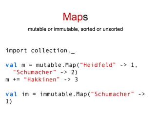 Map s mutable or immutable, sorted or unsorted import collection._ val  m = mutable.Map( “Heidfeld”  -> 1, “ Schumacher”  -> 2) m +=  “Hakkinen”  -> 3 val   im = immutable.Map( “Schumacher”  -> 1) 