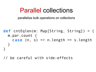 Parallel  collections parallelize bulk operations on collections def  cntEqlen(m: Map[String, String]) = { m.par.count { case  (n, s) => n.length == s.length } } // be careful with side-effects 