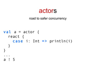 actor s road to safer concurrency val  a = actor { react { case  i: Int  =>  println(i) } } ... a ! 5 