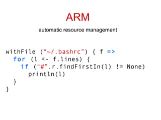 ARM automatic resource management withFile ( “~/.bashrc” ) { f  => for  (l <- f.lines) { if  ( “#” .r.findFirstIn(l) != None) println(l) } } 